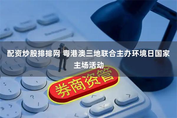 配资炒股排排网 粤港澳三地联合主办环境日国家主场活动