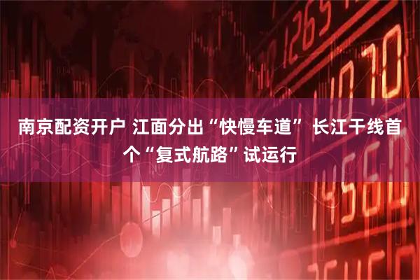 南京配资开户 江面分出“快慢车道” 长江干线首个“复式航路”试运行
